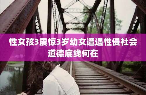 性女孩3震惊3岁幼女遭遇性侵社会道德底线何在