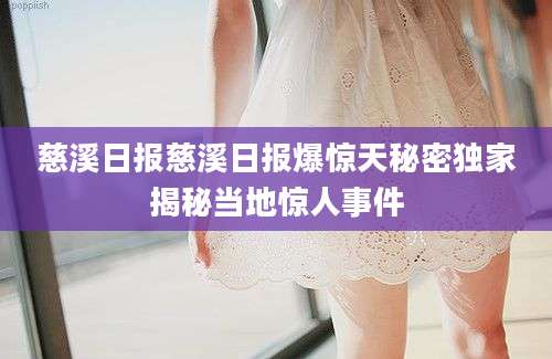 慈溪日报慈溪日报爆惊天秘密独家揭秘当地惊人事件
