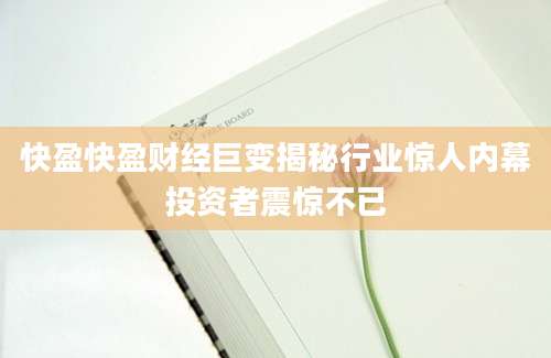 快盈快盈财经巨变揭秘行业惊人内幕投资者震惊不已