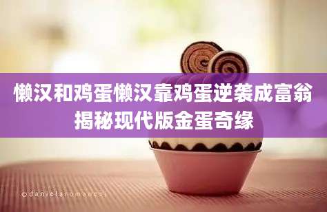 懒汉和鸡蛋懒汉靠鸡蛋逆袭成富翁揭秘现代版金蛋奇缘