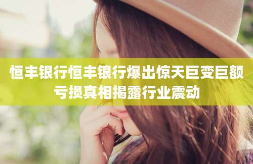 恒丰银行恒丰银行爆出惊天巨变巨额亏损真相揭露行业震动