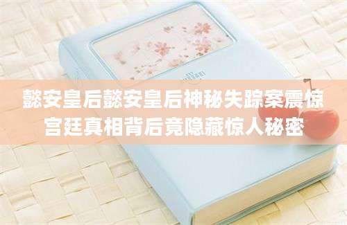 懿安皇后懿安皇后神秘失踪案震惊宫廷真相背后竟隐藏惊人秘密