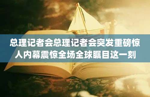 总理记者会总理记者会突发重磅惊人内幕震惊全场全球瞩目这一刻