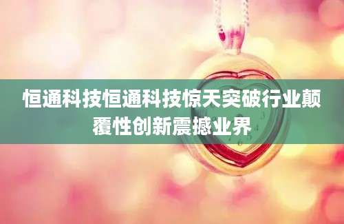 恒通科技恒通科技惊天突破行业颠覆性创新震撼业界