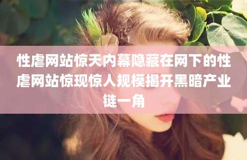 性虐网站惊天内幕隐藏在网下的性虐网站惊现惊人规模揭开黑暗产业链一角