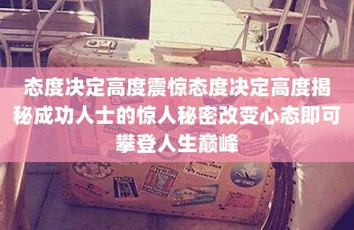 态度决定高度震惊态度决定高度揭秘成功人士的惊人秘密改变心态即可攀登人生巅峰