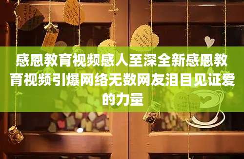 感恩教育视频感人至深全新感恩教育视频引爆网络无数网友泪目见证爱的力量