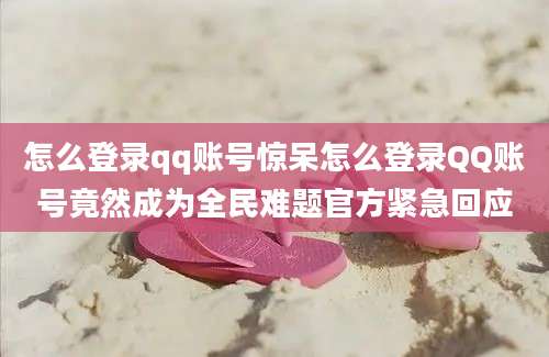 怎么登录qq账号惊呆怎么登录QQ账号竟然成为全民难题官方紧急回应