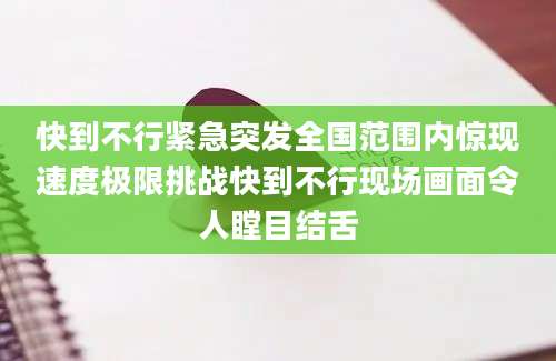快到不行紧急突发全国范围内惊现速度极限挑战快到不行现场画面令人瞠目结舌