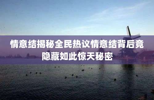 情意结揭秘全民热议情意结背后竟隐藏如此惊天秘密