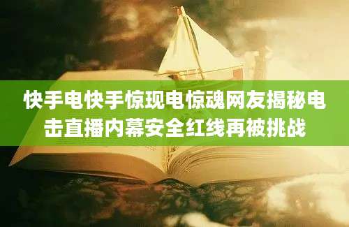 快手电快手惊现电惊魂网友揭秘电击直播内幕安全红线再被挑战