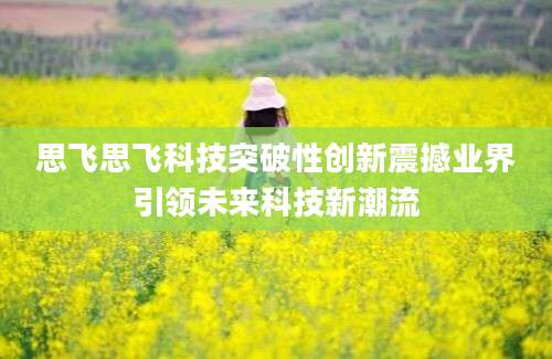 思飞思飞科技突破性创新震撼业界引领未来科技新潮流