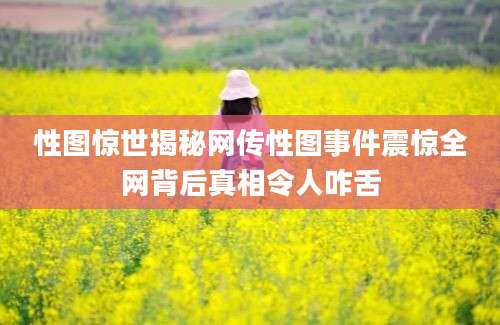 性图惊世揭秘网传性图事件震惊全网背后真相令人咋舌
