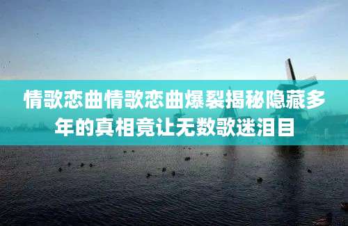 情歌恋曲情歌恋曲爆裂揭秘隐藏多年的真相竟让无数歌迷泪目