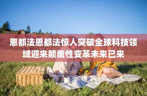 恩都法恩都法惊人突破全球科技领域迎来颠覆性变革未来已来