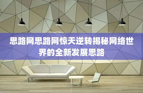 思路网思路网惊天逆转揭秘网络世界的全新发展思路
