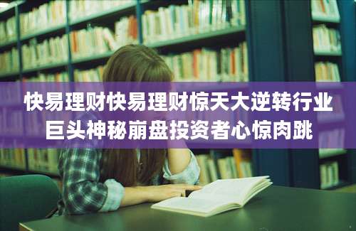 快易理财快易理财惊天大逆转行业巨头神秘崩盘投资者心惊肉跳