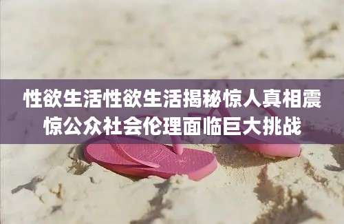 性欲生活性欲生活揭秘惊人真相震惊公众社会伦理面临巨大挑战