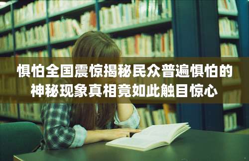 惧怕全国震惊揭秘民众普遍惧怕的神秘现象真相竟如此触目惊心