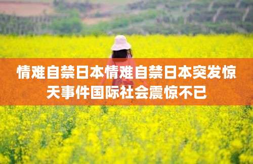 情难自禁日本情难自禁日本突发惊天事件国际社会震惊不已