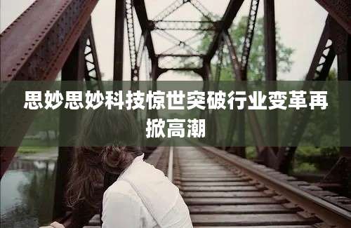 思妙思妙科技惊世突破行业变革再掀高潮