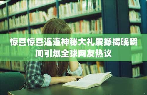 惊喜惊喜连连神秘大礼震撼揭晓瞬间引爆全球网友热议