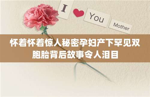 怀着怀着惊人秘密孕妇产下罕见双胞胎背后故事令人泪目