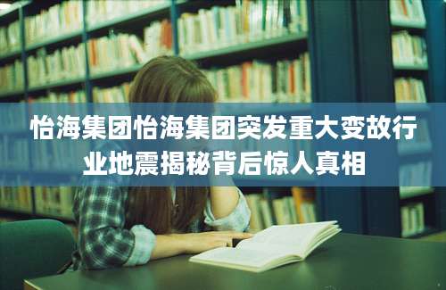 怡海集团怡海集团突发重大变故行业地震揭秘背后惊人真相