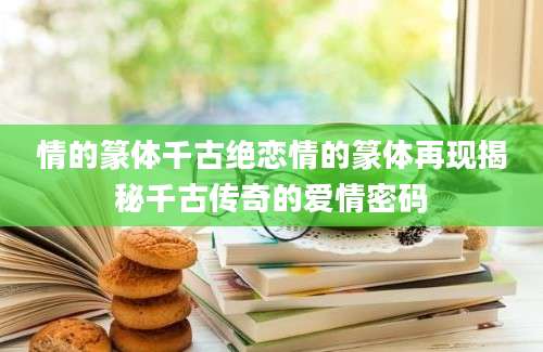 情的篆体千古绝恋情的篆体再现揭秘千古传奇的爱情密码