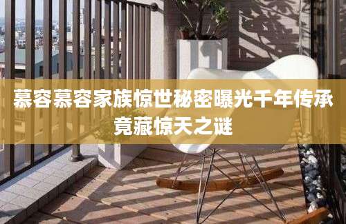 慕容慕容家族惊世秘密曝光千年传承竟藏惊天之谜
