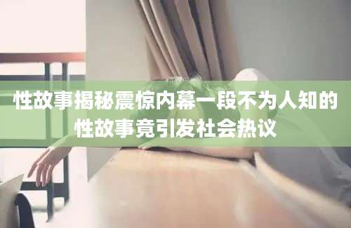 性故事揭秘震惊内幕一段不为人知的性故事竟引发社会热议