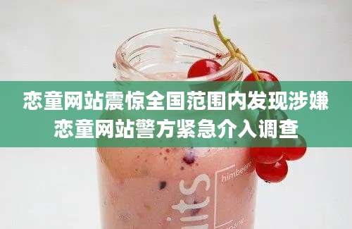 恋童网站震惊全国范围内发现涉嫌恋童网站警方紧急介入调查