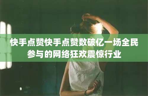 快手点赞快手点赞数破亿一场全民参与的网络狂欢震惊行业