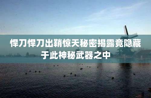 悍刀悍刀出鞘惊天秘密揭露竟隐藏于此神秘武器之中