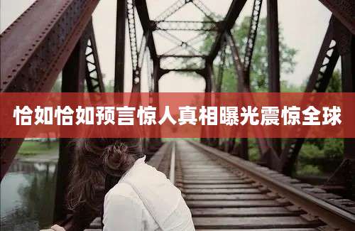 恰如恰如预言惊人真相曝光震惊全球