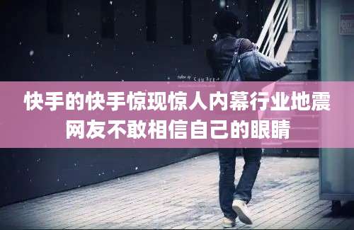 快手的快手惊现惊人内幕行业地震网友不敢相信自己的眼睛