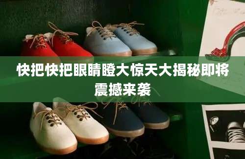 快把快把眼睛瞪大惊天大揭秘即将震撼来袭
