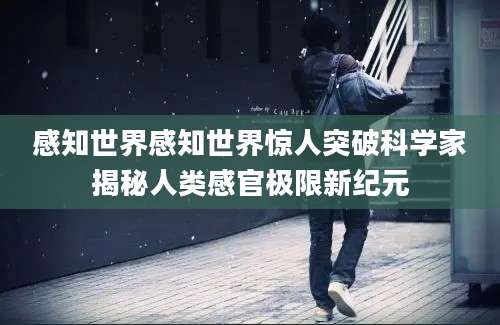 感知世界感知世界惊人突破科学家揭秘人类感官极限新纪元