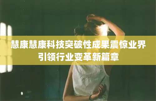 慧康慧康科技突破性成果震惊业界引领行业变革新篇章