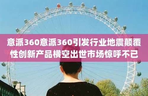 意派360意派360引发行业地震颠覆性创新产品横空出世市场惊呼不已