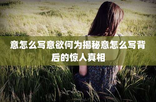 意怎么写意欲何为揭秘意怎么写背后的惊人真相