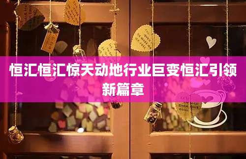 恒汇恒汇惊天动地行业巨变恒汇引领新篇章