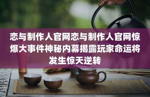 恋与制作人官网恋与制作人官网惊爆大事件神秘内幕揭露玩家命运将发生惊天逆转