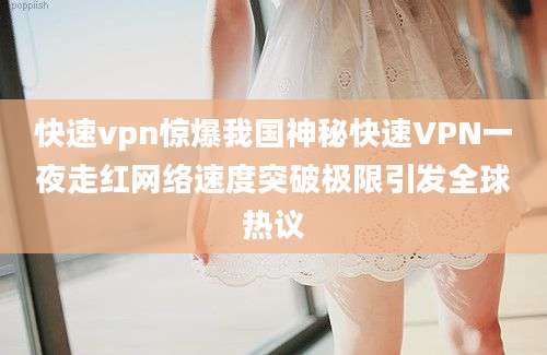 快速vpn惊爆我国神秘快速VPN一夜走红网络速度突破极限引发全球热议