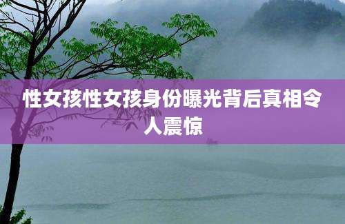 性女孩性女孩身份曝光背后真相令人震惊