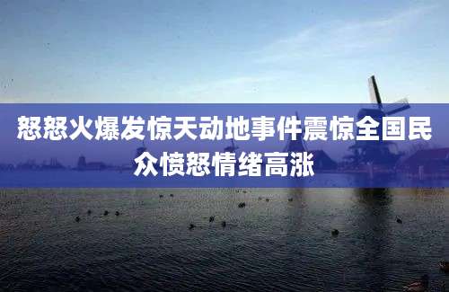 怒怒火爆发惊天动地事件震惊全国民众愤怒情绪高涨