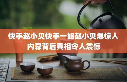 快手赵小贝快手一姐赵小贝爆惊人内幕背后真相令人震惊
