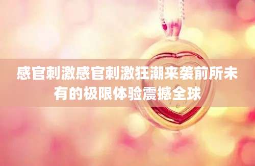 感官刺激感官刺激狂潮来袭前所未有的极限体验震撼全球