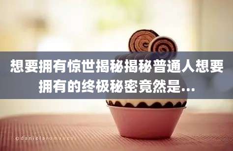 想要拥有惊世揭秘揭秘普通人想要拥有的终极秘密竟然是...