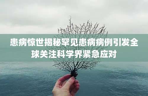 患病惊世揭秘罕见患病病例引发全球关注科学界紧急应对